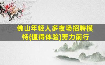 佛山年轻人多夜场招聘模特{值得体验}努力前行